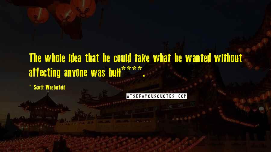 Scott Westerfeld Quotes: The whole idea that he could take what he wanted without affecting anyone was bull****.