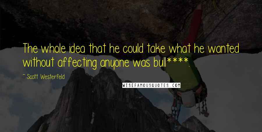 Scott Westerfeld Quotes: The whole idea that he could take what he wanted without affecting anyone was bull****.