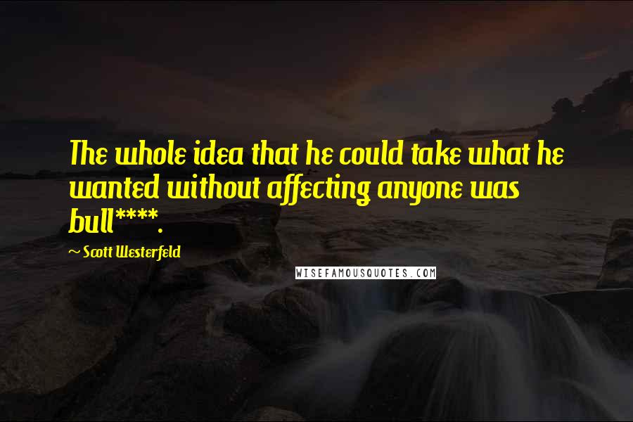 Scott Westerfeld Quotes: The whole idea that he could take what he wanted without affecting anyone was bull****.