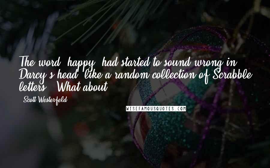 Scott Westerfeld Quotes: The word "happy" had started to sound wrong in Darcy's head, like a random collection of Scrabble letters. "What about