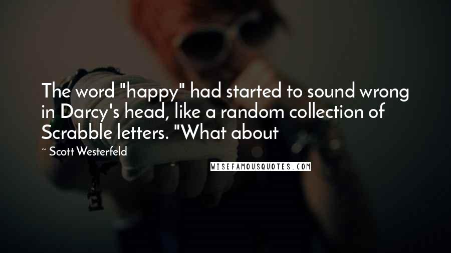 Scott Westerfeld Quotes: The word "happy" had started to sound wrong in Darcy's head, like a random collection of Scrabble letters. "What about