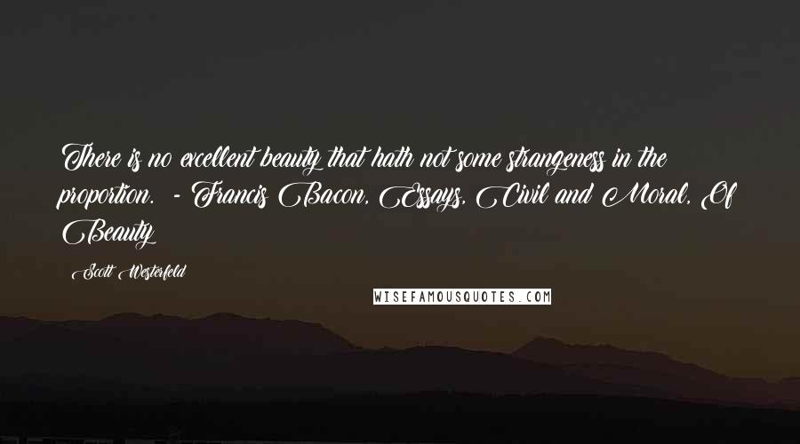 Scott Westerfeld Quotes: There is no excellent beauty that hath not some strangeness in the proportion. - Francis Bacon, Essays, Civil and Moral, Of Beauty