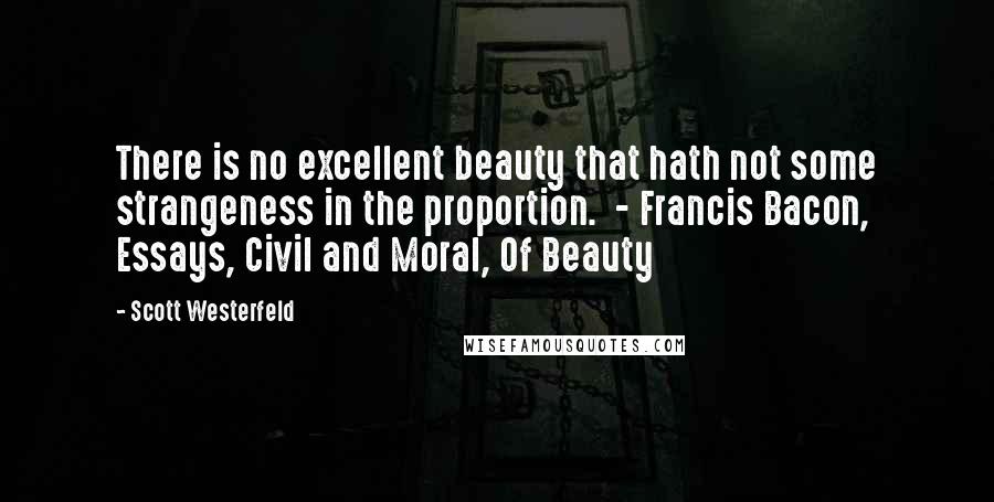 Scott Westerfeld Quotes: There is no excellent beauty that hath not some strangeness in the proportion. - Francis Bacon, Essays, Civil and Moral, Of Beauty