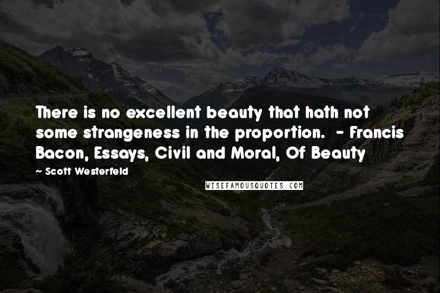 Scott Westerfeld Quotes: There is no excellent beauty that hath not some strangeness in the proportion. - Francis Bacon, Essays, Civil and Moral, Of Beauty