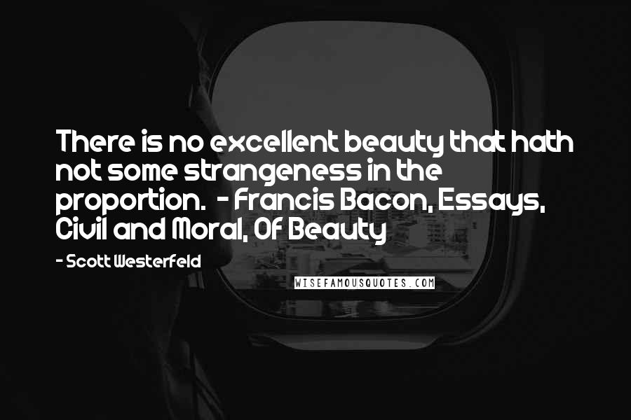 Scott Westerfeld Quotes: There is no excellent beauty that hath not some strangeness in the proportion. - Francis Bacon, Essays, Civil and Moral, Of Beauty