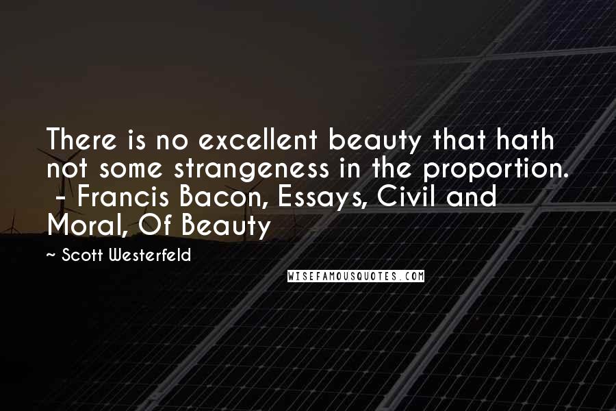 Scott Westerfeld Quotes: There is no excellent beauty that hath not some strangeness in the proportion. - Francis Bacon, Essays, Civil and Moral, Of Beauty