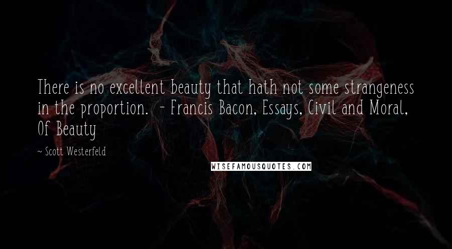 Scott Westerfeld Quotes: There is no excellent beauty that hath not some strangeness in the proportion. - Francis Bacon, Essays, Civil and Moral, Of Beauty