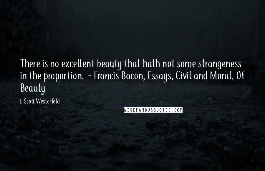 Scott Westerfeld Quotes: There is no excellent beauty that hath not some strangeness in the proportion. - Francis Bacon, Essays, Civil and Moral, Of Beauty