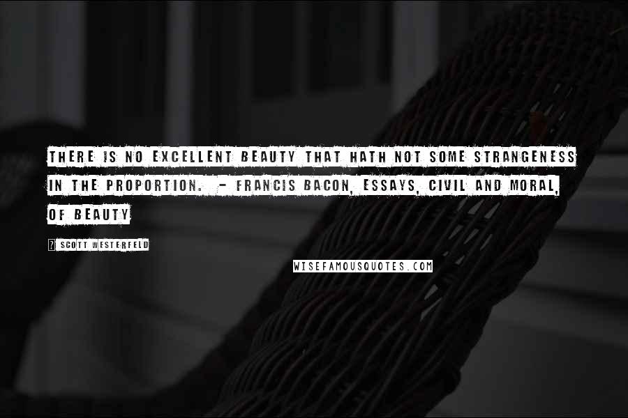 Scott Westerfeld Quotes: There is no excellent beauty that hath not some strangeness in the proportion. - Francis Bacon, Essays, Civil and Moral, Of Beauty