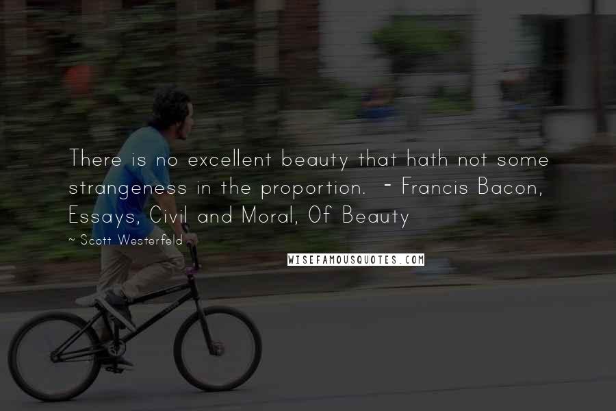 Scott Westerfeld Quotes: There is no excellent beauty that hath not some strangeness in the proportion. - Francis Bacon, Essays, Civil and Moral, Of Beauty