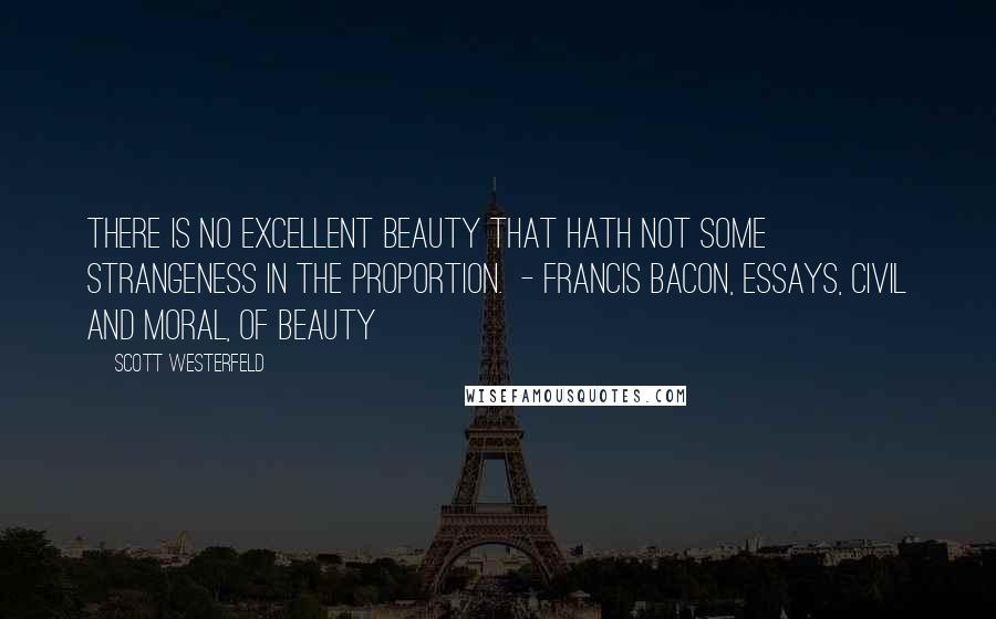 Scott Westerfeld Quotes: There is no excellent beauty that hath not some strangeness in the proportion. - Francis Bacon, Essays, Civil and Moral, Of Beauty