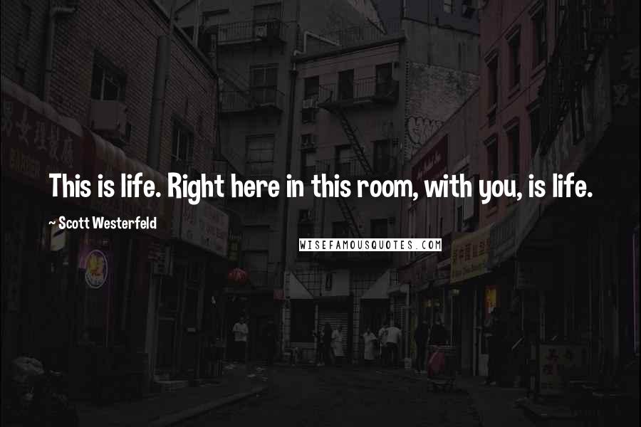 Scott Westerfeld Quotes: This is life. Right here in this room, with you, is life.