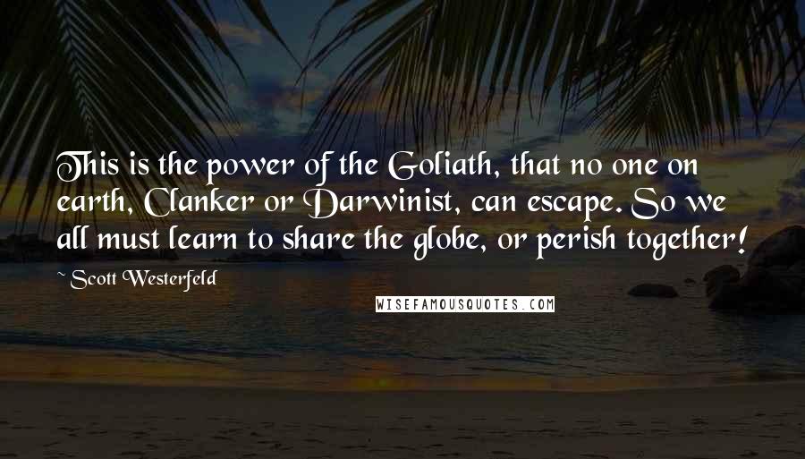 Scott Westerfeld Quotes: This is the power of the Goliath, that no one on earth, Clanker or Darwinist, can escape. So we all must learn to share the globe, or perish together!