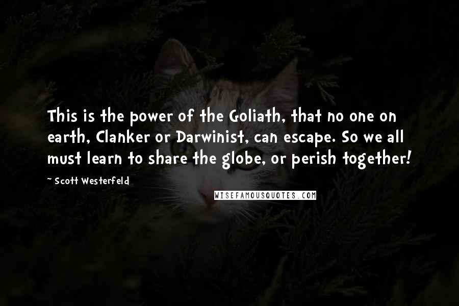 Scott Westerfeld Quotes: This is the power of the Goliath, that no one on earth, Clanker or Darwinist, can escape. So we all must learn to share the globe, or perish together!