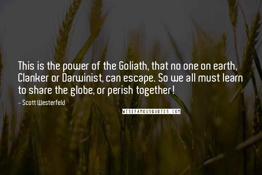 Scott Westerfeld Quotes: This is the power of the Goliath, that no one on earth, Clanker or Darwinist, can escape. So we all must learn to share the globe, or perish together!