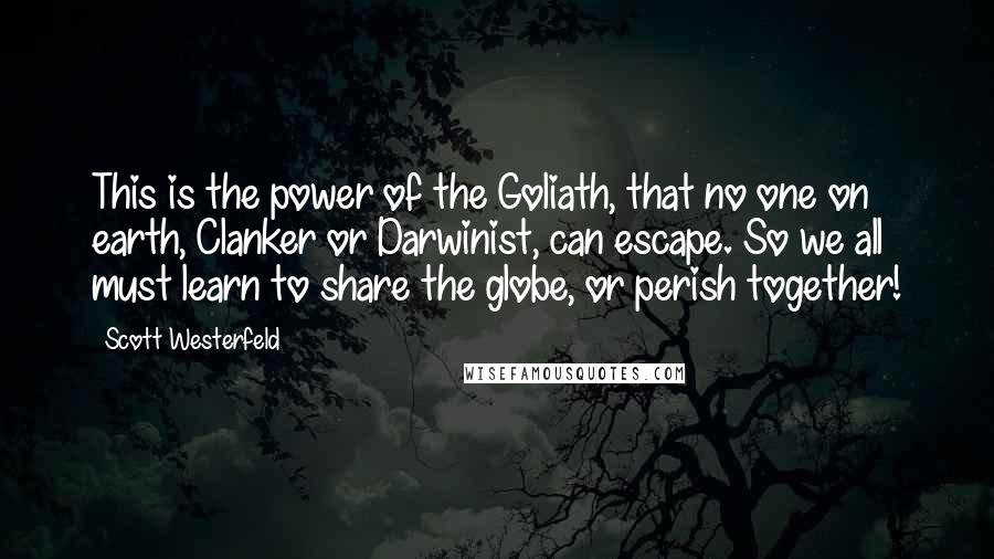 Scott Westerfeld Quotes: This is the power of the Goliath, that no one on earth, Clanker or Darwinist, can escape. So we all must learn to share the globe, or perish together!