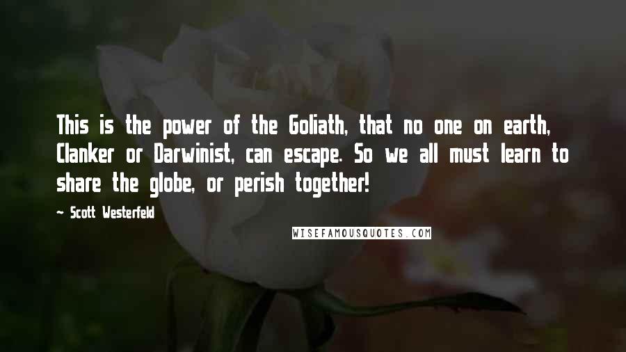 Scott Westerfeld Quotes: This is the power of the Goliath, that no one on earth, Clanker or Darwinist, can escape. So we all must learn to share the globe, or perish together!