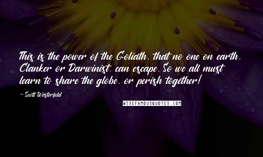 Scott Westerfeld Quotes: This is the power of the Goliath, that no one on earth, Clanker or Darwinist, can escape. So we all must learn to share the globe, or perish together!