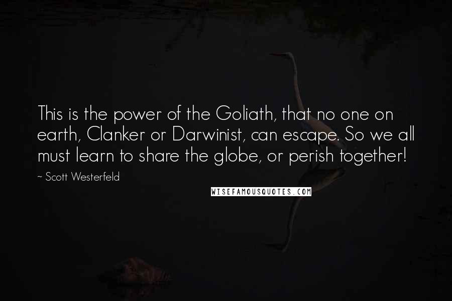 Scott Westerfeld Quotes: This is the power of the Goliath, that no one on earth, Clanker or Darwinist, can escape. So we all must learn to share the globe, or perish together!