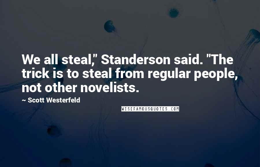 Scott Westerfeld Quotes: We all steal," Standerson said. "The trick is to steal from regular people, not other novelists.