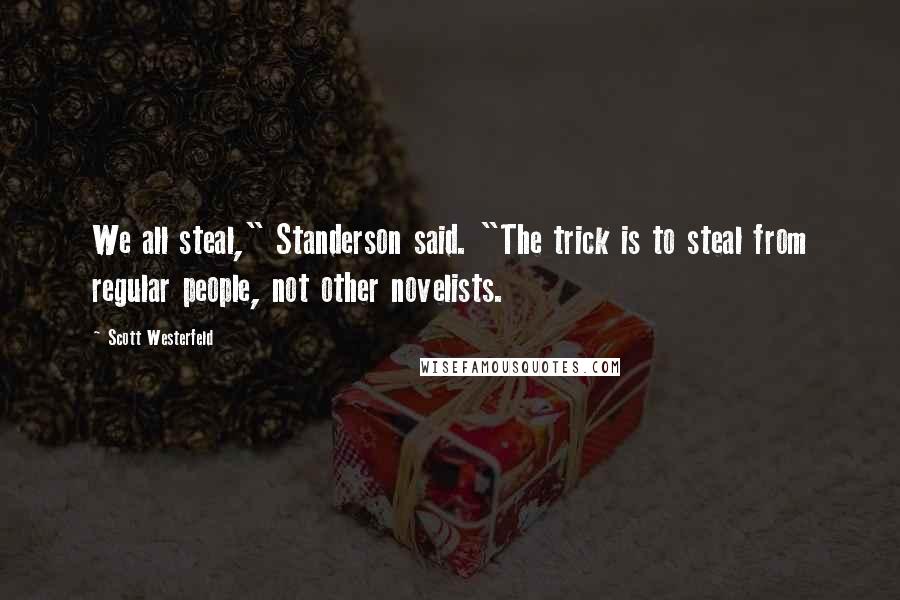 Scott Westerfeld Quotes: We all steal," Standerson said. "The trick is to steal from regular people, not other novelists.