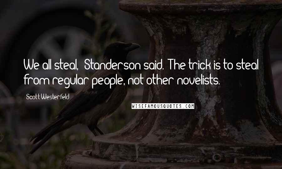 Scott Westerfeld Quotes: We all steal," Standerson said. "The trick is to steal from regular people, not other novelists.
