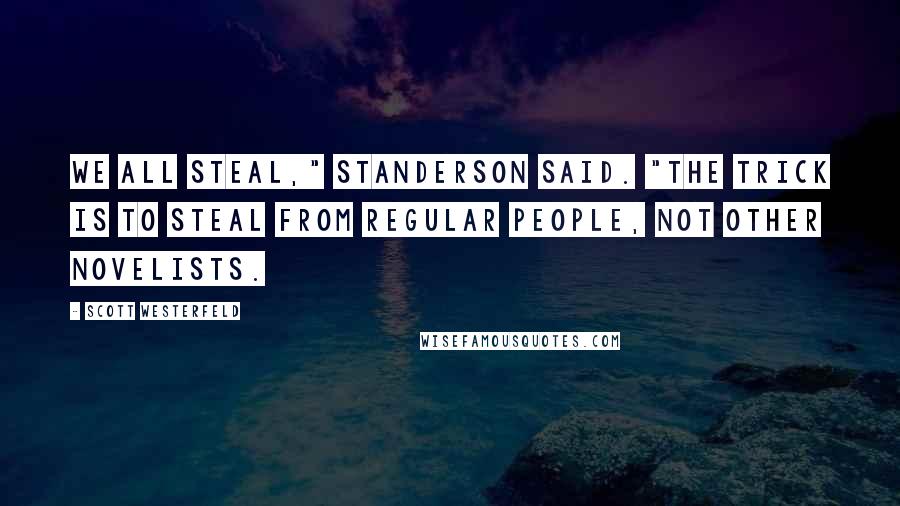Scott Westerfeld Quotes: We all steal," Standerson said. "The trick is to steal from regular people, not other novelists.
