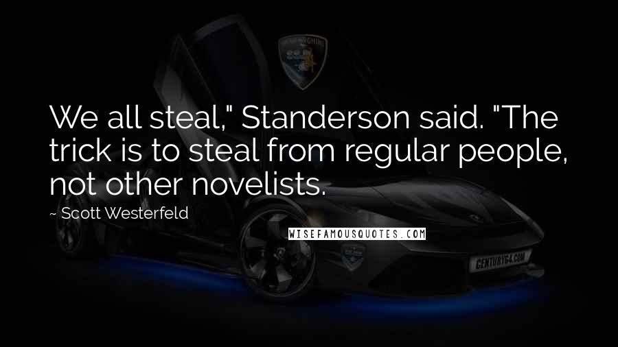 Scott Westerfeld Quotes: We all steal," Standerson said. "The trick is to steal from regular people, not other novelists.
