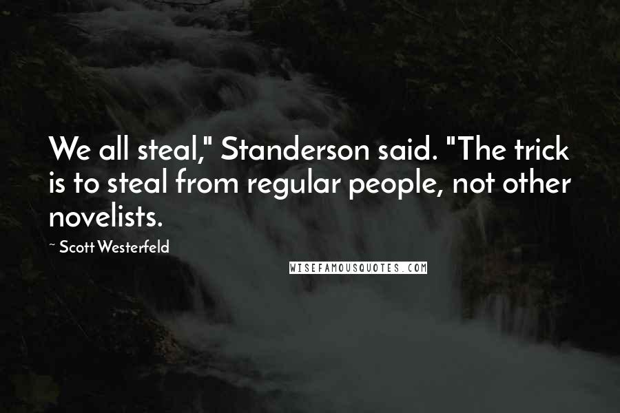 Scott Westerfeld Quotes: We all steal," Standerson said. "The trick is to steal from regular people, not other novelists.
