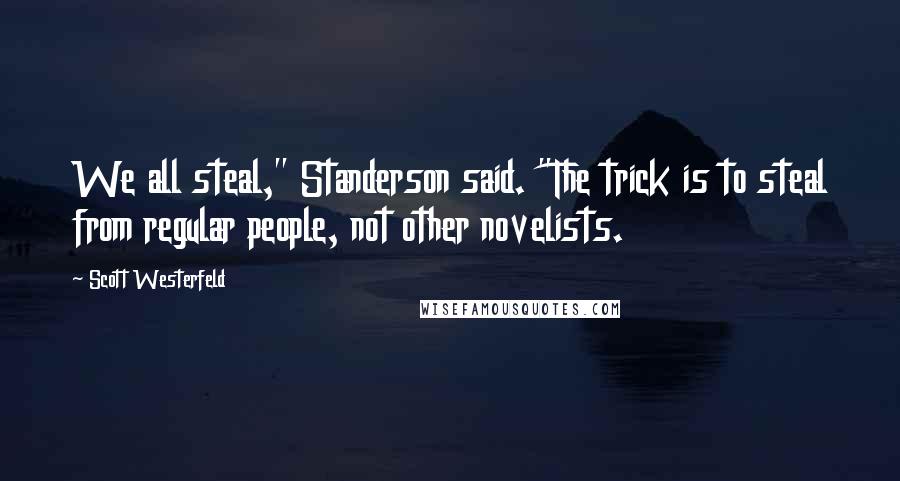 Scott Westerfeld Quotes: We all steal," Standerson said. "The trick is to steal from regular people, not other novelists.