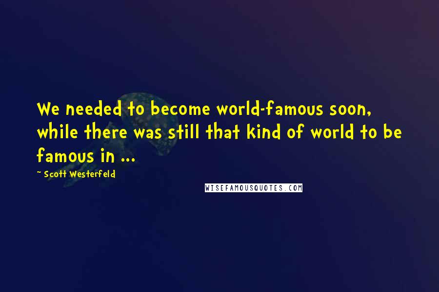 Scott Westerfeld Quotes: We needed to become world-famous soon, while there was still that kind of world to be famous in ...
