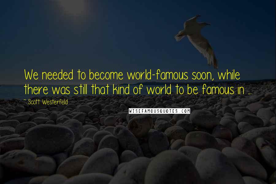 Scott Westerfeld Quotes: We needed to become world-famous soon, while there was still that kind of world to be famous in ...