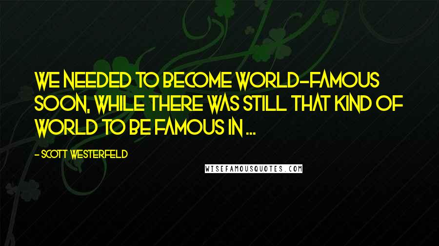 Scott Westerfeld Quotes: We needed to become world-famous soon, while there was still that kind of world to be famous in ...