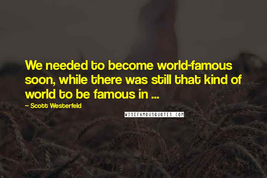 Scott Westerfeld Quotes: We needed to become world-famous soon, while there was still that kind of world to be famous in ...