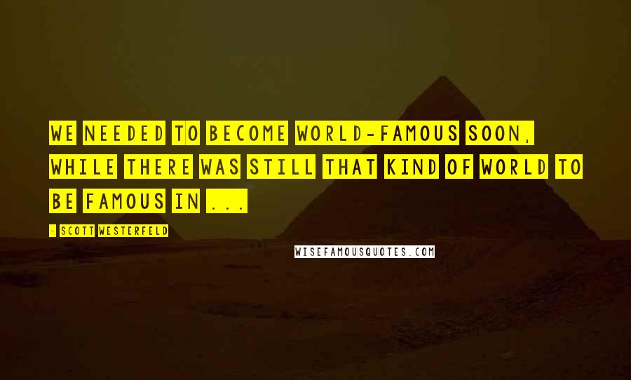 Scott Westerfeld Quotes: We needed to become world-famous soon, while there was still that kind of world to be famous in ...