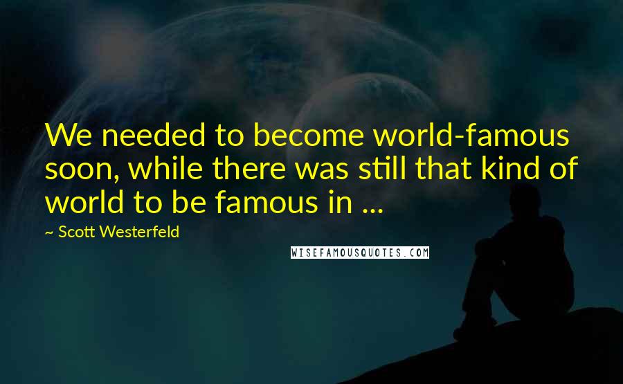 Scott Westerfeld Quotes: We needed to become world-famous soon, while there was still that kind of world to be famous in ...