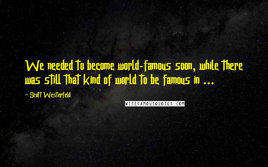 Scott Westerfeld Quotes: We needed to become world-famous soon, while there was still that kind of world to be famous in ...