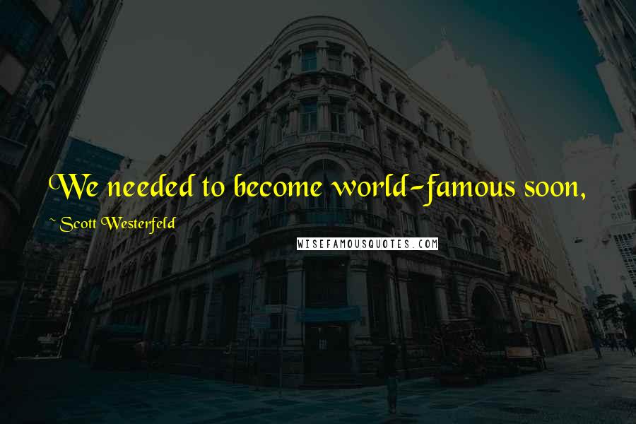 Scott Westerfeld Quotes: We needed to become world-famous soon, while there was still that kind of world to be famous in ...