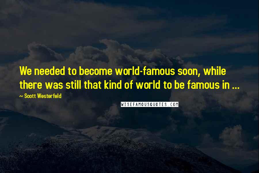 Scott Westerfeld Quotes: We needed to become world-famous soon, while there was still that kind of world to be famous in ...