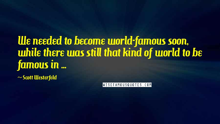 Scott Westerfeld Quotes: We needed to become world-famous soon, while there was still that kind of world to be famous in ...