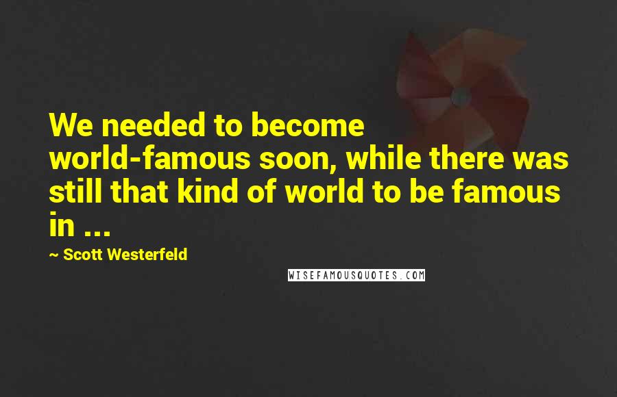 Scott Westerfeld Quotes: We needed to become world-famous soon, while there was still that kind of world to be famous in ...