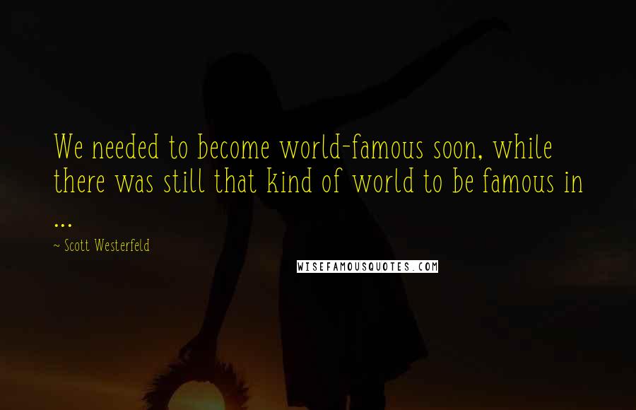 Scott Westerfeld Quotes: We needed to become world-famous soon, while there was still that kind of world to be famous in ...