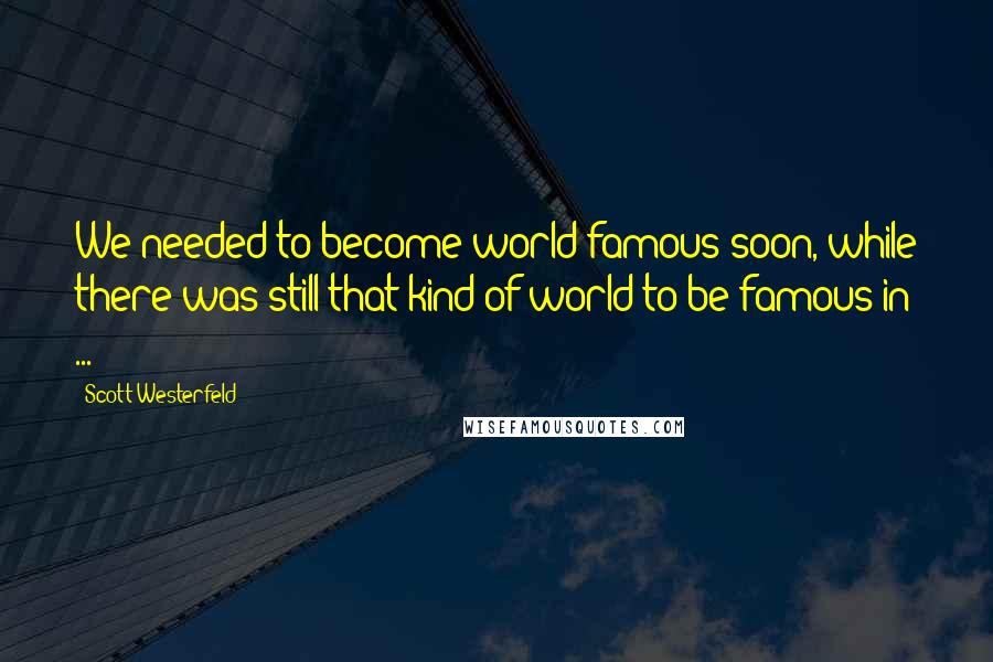 Scott Westerfeld Quotes: We needed to become world-famous soon, while there was still that kind of world to be famous in ...