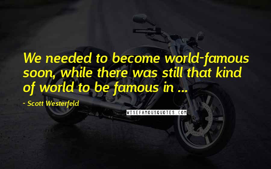 Scott Westerfeld Quotes: We needed to become world-famous soon, while there was still that kind of world to be famous in ...