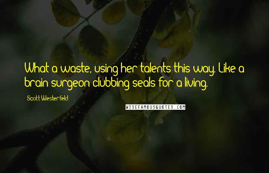 Scott Westerfeld Quotes: What a waste, using her talents this way. Like a brain surgeon clubbing seals for a living.