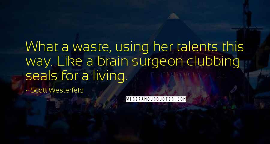 Scott Westerfeld Quotes: What a waste, using her talents this way. Like a brain surgeon clubbing seals for a living.