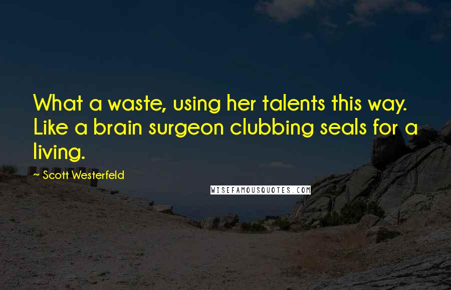 Scott Westerfeld Quotes: What a waste, using her talents this way. Like a brain surgeon clubbing seals for a living.