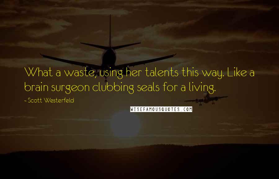 Scott Westerfeld Quotes: What a waste, using her talents this way. Like a brain surgeon clubbing seals for a living.