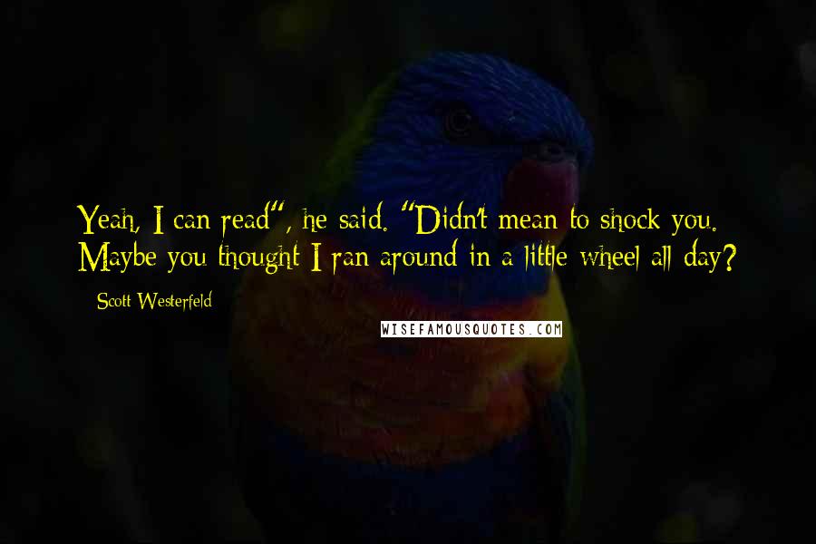 Scott Westerfeld Quotes: Yeah, I can read", he said. "Didn't mean to shock you. Maybe you thought I ran around in a little wheel all day?