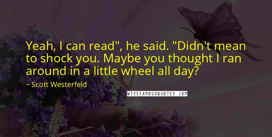 Scott Westerfeld Quotes: Yeah, I can read", he said. "Didn't mean to shock you. Maybe you thought I ran around in a little wheel all day?